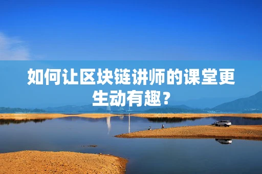 如何让区块链讲师的课堂更生动有趣？