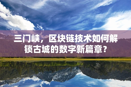 三门峡，区块链技术如何解锁古城的数字新篇章？