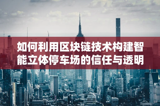 如何利用区块链技术构建智能立体停车场的信任与透明？