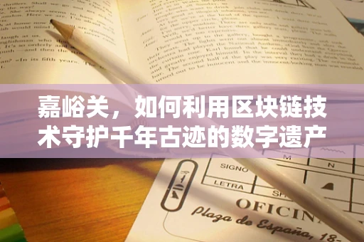 嘉峪关，如何利用区块链技术守护千年古迹的数字遗产？