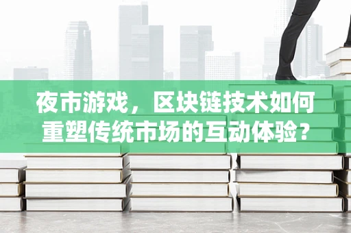 夜市游戏，区块链技术如何重塑传统市场的互动体验？