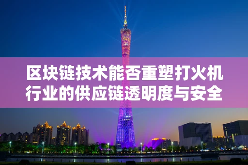 区块链技术能否重塑打火机行业的供应链透明度与安全？