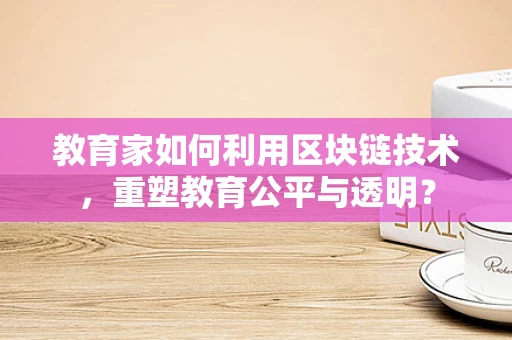 教育家如何利用区块链技术，重塑教育公平与透明？