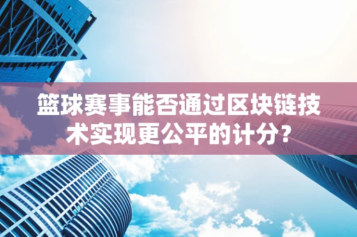篮球赛事能否通过区块链技术实现更公平的计分？