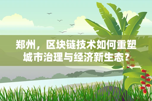 郑州，区块链技术如何重塑城市治理与经济新生态？
