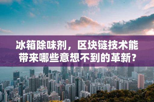 冰箱除味剂，区块链技术能带来哪些意想不到的革新？
