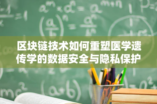区块链技术如何重塑医学遗传学的数据安全与隐私保护？