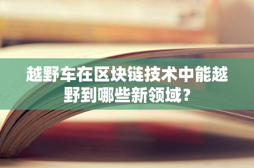 越野车在区块链技术中能越野到哪些新领域？
