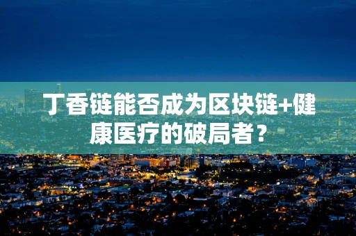 丁香链能否成为区块链+健康医疗的破局者？