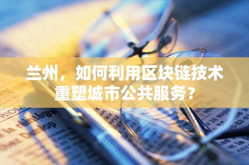 兰州，如何利用区块链技术重塑城市公共服务？