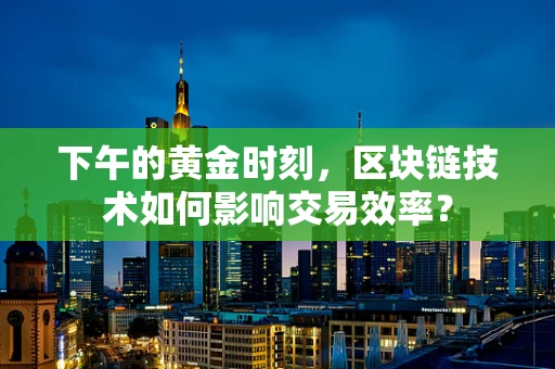 下午的黄金时刻，区块链技术如何影响交易效率？