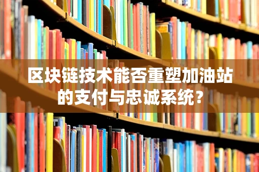 区块链技术能否重塑加油站的支付与忠诚系统？