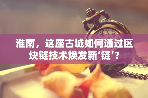 淮南，这座古城如何通过区块链技术焕发新‘链’？