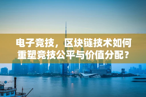 电子竞技，区块链技术如何重塑竞技公平与价值分配？