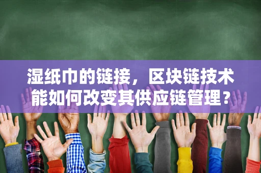 湿纸巾的链接，区块链技术能如何改变其供应链管理？
