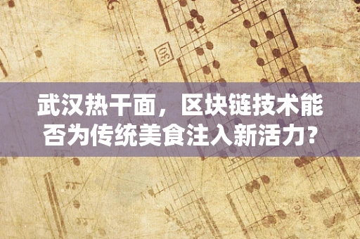 武汉热干面，区块链技术能否为传统美食注入新活力？