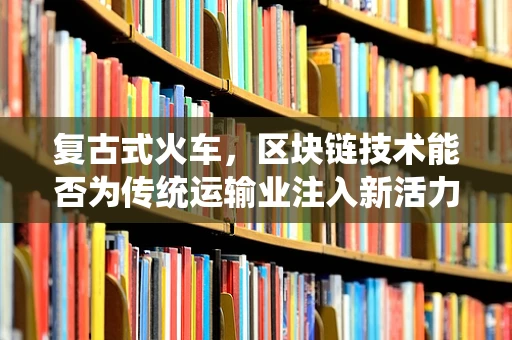 复古式火车，区块链技术能否为传统运输业注入新活力？