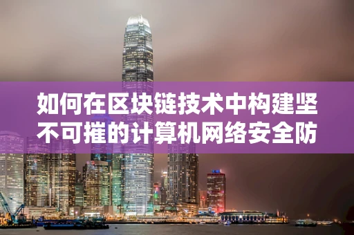 如何在区块链技术中构建坚不可摧的计算机网络安全防线？