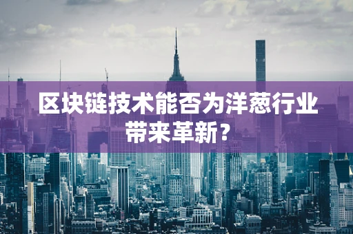 区块链技术能否为洋葱行业带来革新？