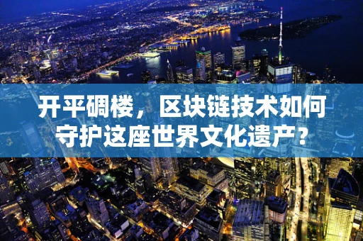 开平碉楼，区块链技术如何守护这座世界文化遗产？