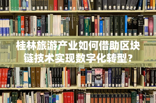 桂林旅游产业如何借助区块链技术实现数字化转型？