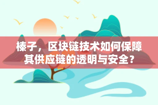 榛子，区块链技术如何保障其供应链的透明与安全？