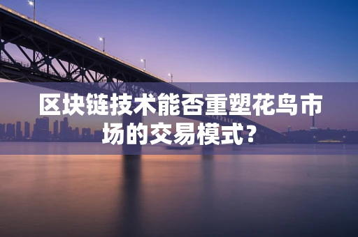 区块链技术能否重塑花鸟市场的交易模式？
