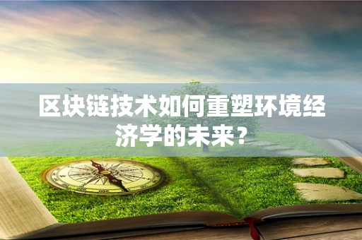 区块链技术如何重塑环境经济学的未来？