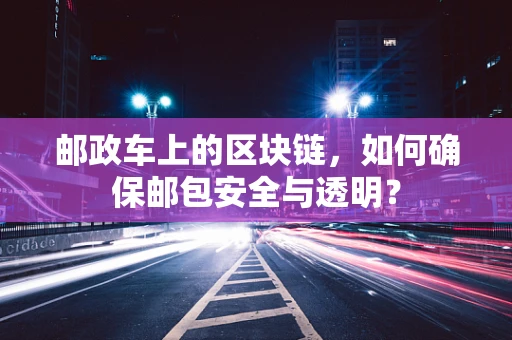 邮政车上的区块链，如何确保邮包安全与透明？