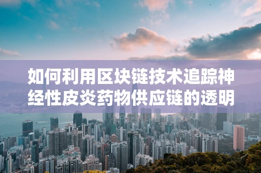 如何利用区块链技术追踪神经性皮炎药物供应链的透明度？