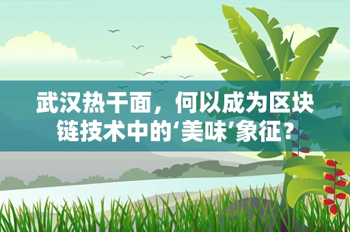 武汉热干面，何以成为区块链技术中的‘美味’象征？