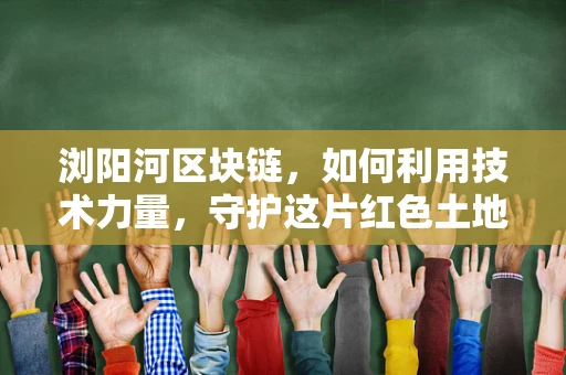浏阳河区块链，如何利用技术力量，守护这片红色土地的数字遗产？