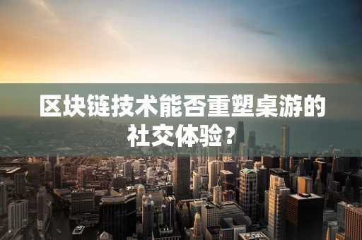 区块链技术能否重塑桌游的社交体验？