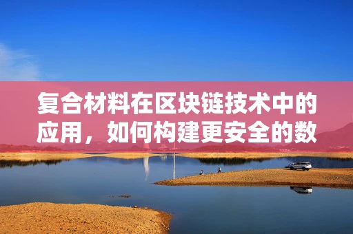 复合材料在区块链技术中的应用，如何构建更安全的数字资产保护盾？