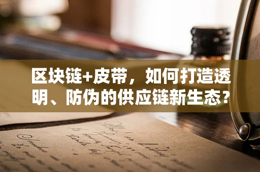 区块链+皮带，如何打造透明、防伪的供应链新生态？
