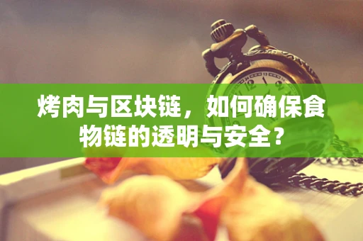 烤肉与区块链，如何确保食物链的透明与安全？