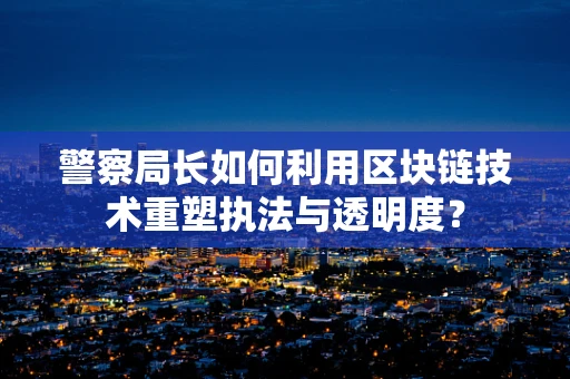 警察局长如何利用区块链技术重塑执法与透明度？