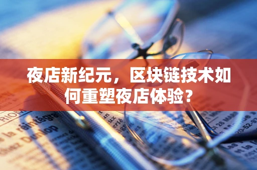 夜店新纪元，区块链技术如何重塑夜店体验？