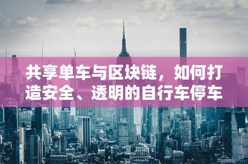 共享单车与区块链，如何打造安全、透明的自行车停车区？