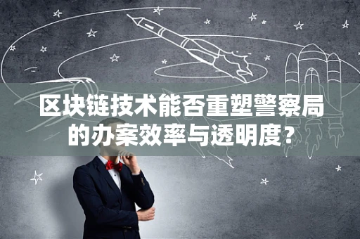 区块链技术能否重塑警察局的办案效率与透明度？