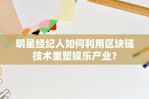 明星经纪人如何利用区块链技术重塑娱乐产业？