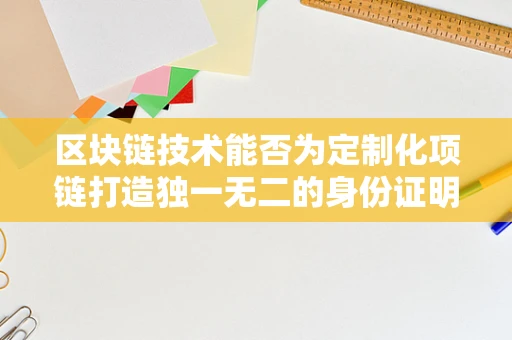 区块链技术能否为定制化项链打造独一无二的身份证明？