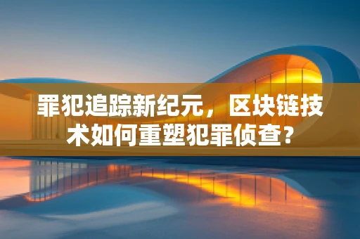 罪犯追踪新纪元，区块链技术如何重塑犯罪侦查？