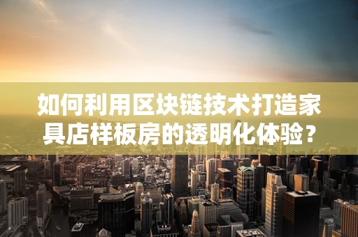如何利用区块链技术打造家具店样板房的透明化体验？