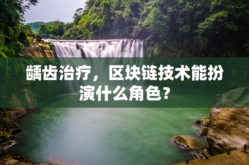 龋齿治疗，区块链技术能扮演什么角色？