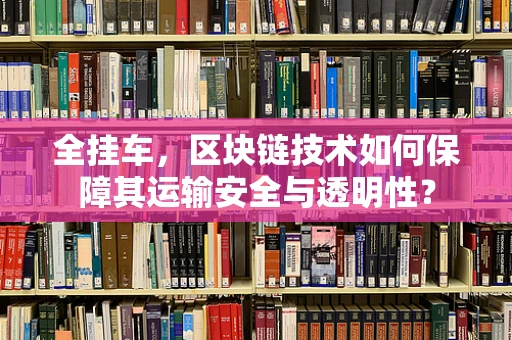 全挂车，区块链技术如何保障其运输安全与透明性？