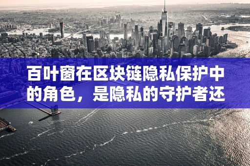 百叶窗在区块链隐私保护中的角色，是隐私的守护者还是透明的工具？