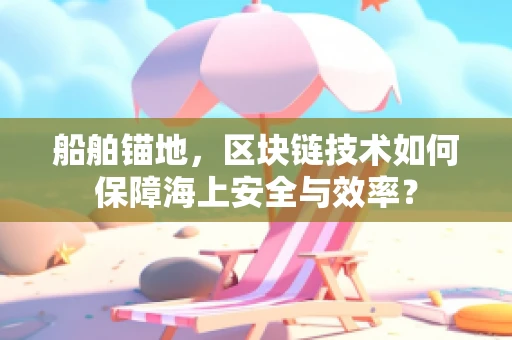 船舶锚地，区块链技术如何保障海上安全与效率？