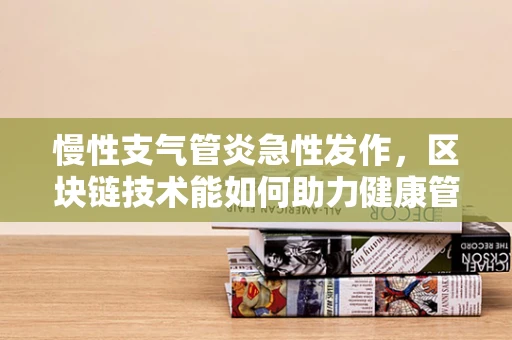 慢性支气管炎急性发作，区块链技术能如何助力健康管理？