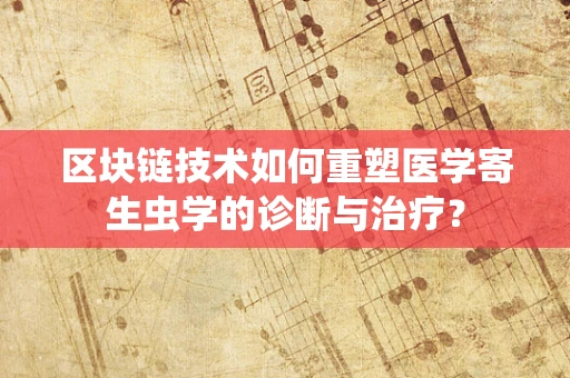 区块链技术如何重塑医学寄生虫学的诊断与治疗？